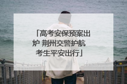 高考安保预案出炉 荆州交警护航考生平安出行